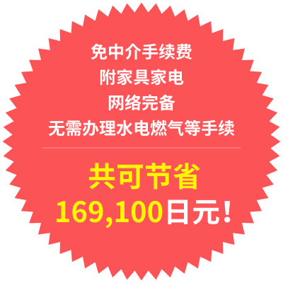 免中介手续费
附家具家电
网络完备
无需办理水电燃气等手续
共可节省169,100日元!