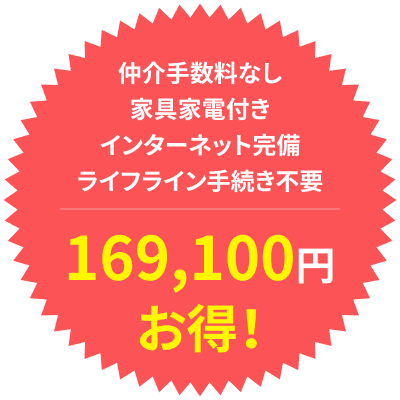 仲介手数料なし
家具家電付き
インターネット完備
ライフライン手続き不要
169,100円お得!